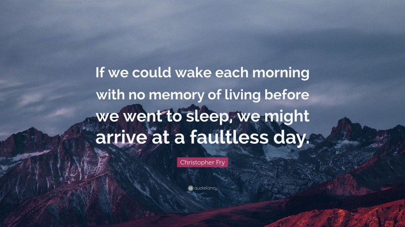 Christopher Fry Quote: “If we could wake each morning with no memory of living before we went to sleep, we might arrive at a faultless day.”