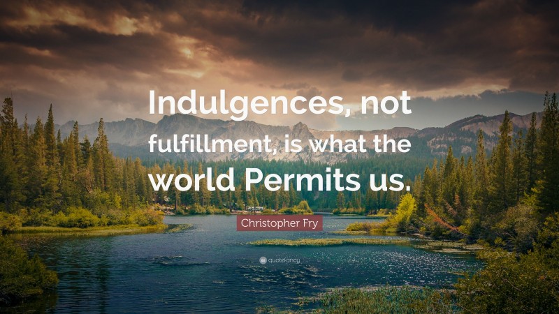 Christopher Fry Quote: “Indulgences, not fulfillment, is what the world Permits us.”