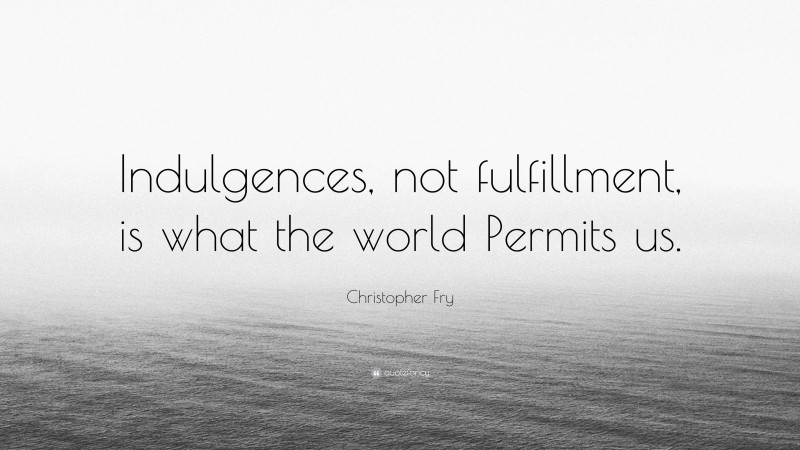 Christopher Fry Quote: “Indulgences, not fulfillment, is what the world Permits us.”