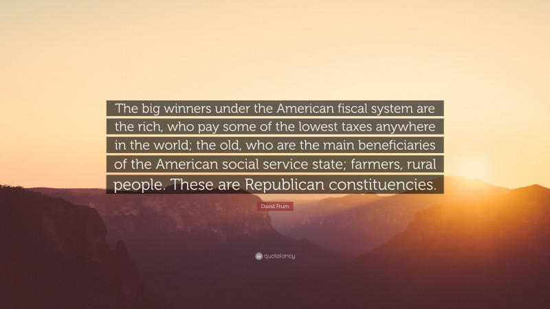 David Frum Quote: “The big winners under the American fiscal system are the rich, who pay some of the lowest taxes anywhere in the world; the old, who are the main beneficiaries of the American social service state; farmers, rural people. These are Republican constituencies.”