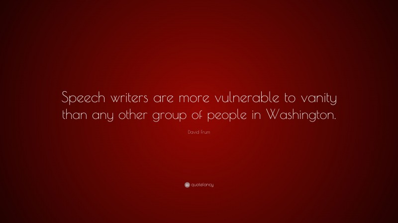 David Frum Quote: “Speech writers are more vulnerable to vanity than any other group of people in Washington.”