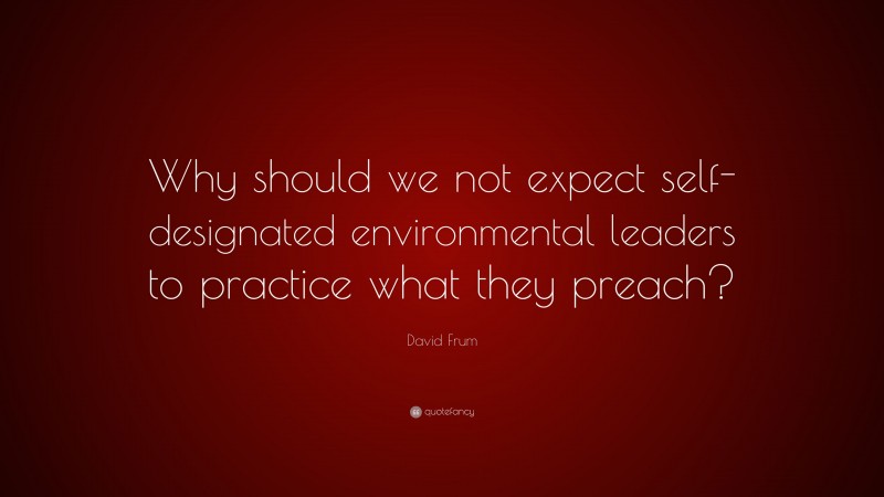 David Frum Quote: “Why should we not expect self-designated environmental leaders to practice what they preach?”