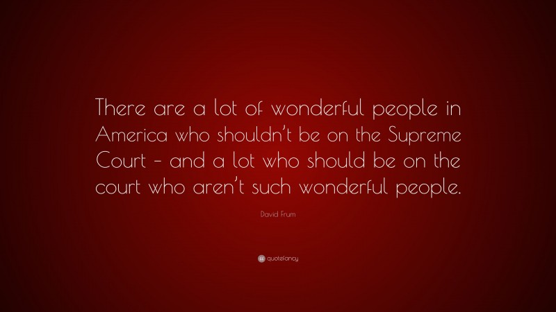 David Frum Quote: “There are a lot of wonderful people in America who shouldn’t be on the Supreme Court – and a lot who should be on the court who aren’t such wonderful people.”