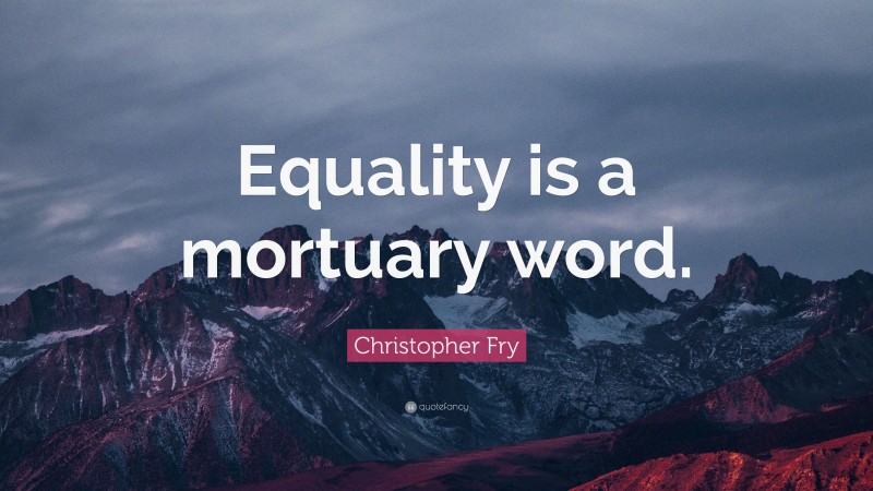 Christopher Fry Quote: “Equality is a mortuary word.”