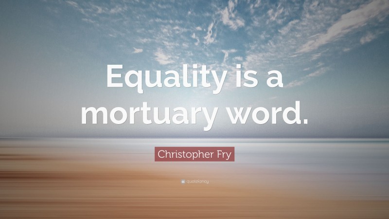 Christopher Fry Quote: “Equality is a mortuary word.”