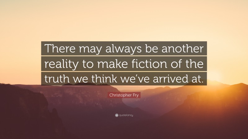 Christopher Fry Quote: “There may always be another reality to make fiction of the truth we think we’ve arrived at.”