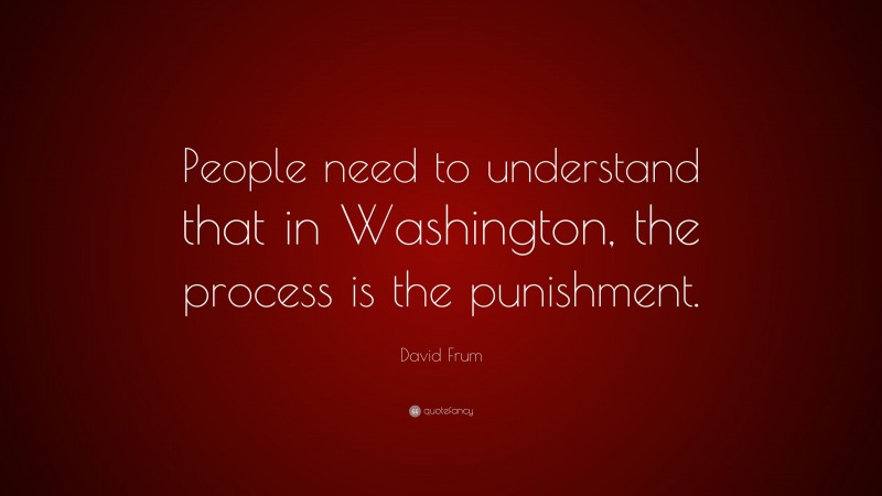 David Frum Quote: “People need to understand that in Washington, the process is the punishment.”