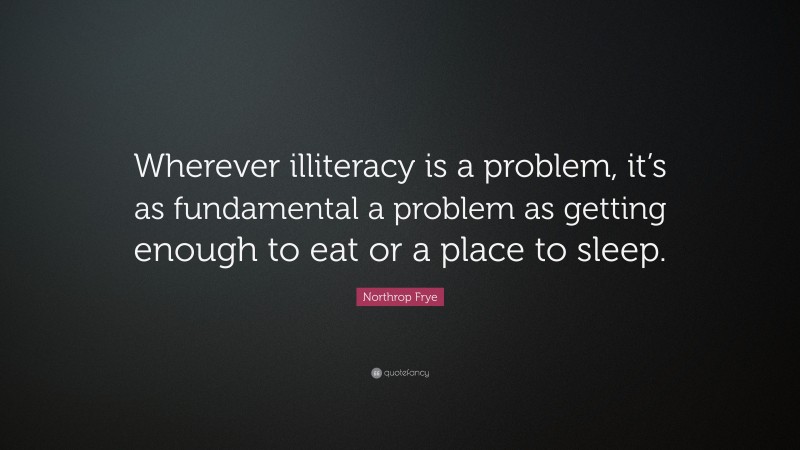 Northrop Frye Quote: “Wherever illiteracy is a problem, it’s as fundamental a problem as getting enough to eat or a place to sleep.”