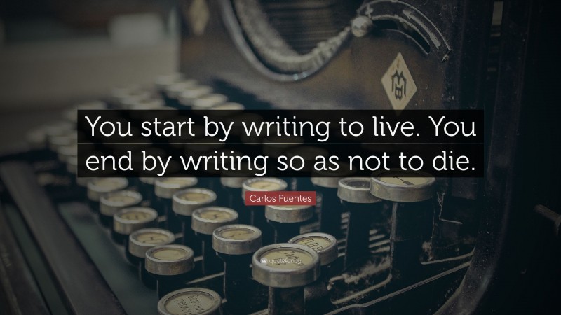 Carlos Fuentes Quote: “You start by writing to live. You end by writing so as not to die.”