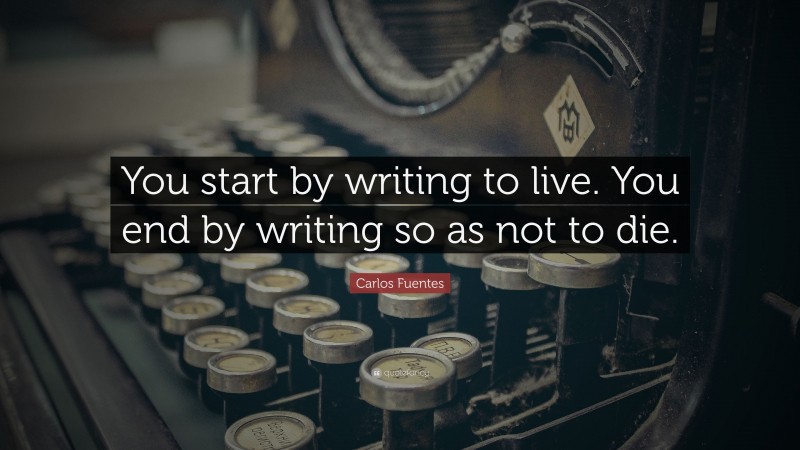 Carlos Fuentes Quote: “You start by writing to live. You end by writing ...