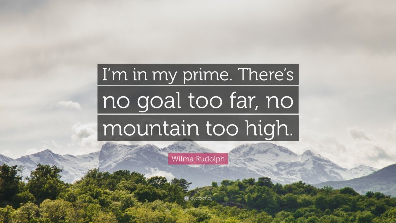 Wilma Rudolph Quote: “I’m in my prime. There’s no goal too far, no mountain too high.”