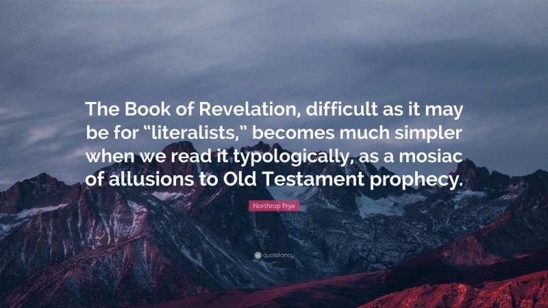 Northrop Frye Quote: “The Book of Revelation, difficult as it may be for “literalists,” becomes much simpler when we read it typologically, as a mosiac of allusions to Old Testament prophecy.”
