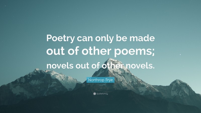 Northrop Frye Quote: “Poetry can only be made out of other poems; novels out of other novels.”