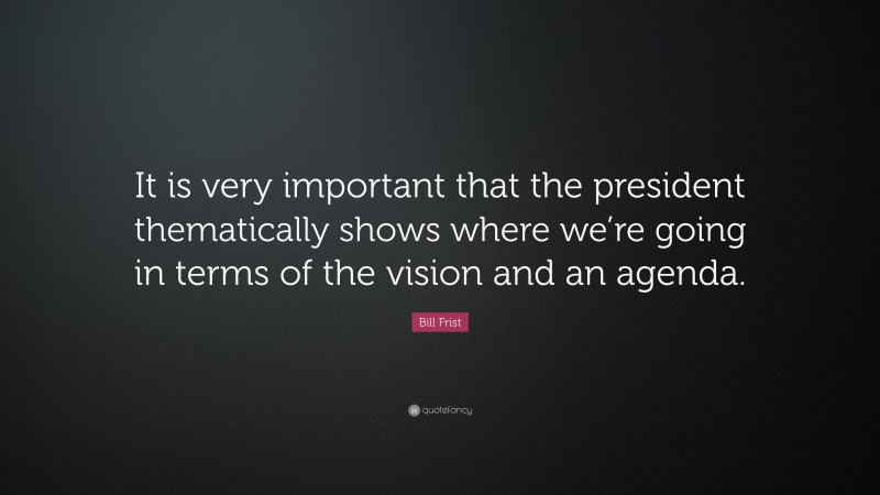 Bill Frist Quote: “It is very important that the president thematically shows where we’re going in terms of the vision and an agenda.”