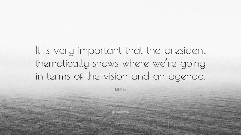 Bill Frist Quote: “It is very important that the president thematically shows where we’re going in terms of the vision and an agenda.”