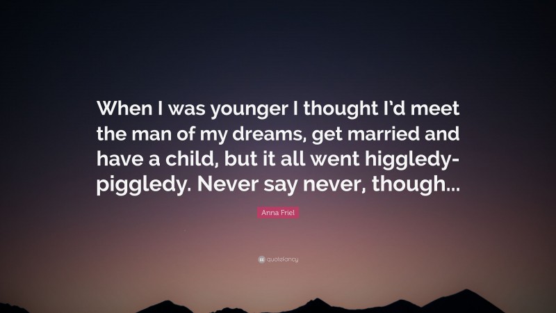 Anna Friel Quote: “When I was younger I thought I’d meet the man of my dreams, get married and have a child, but it all went higgledy-piggledy. Never say never, though...”