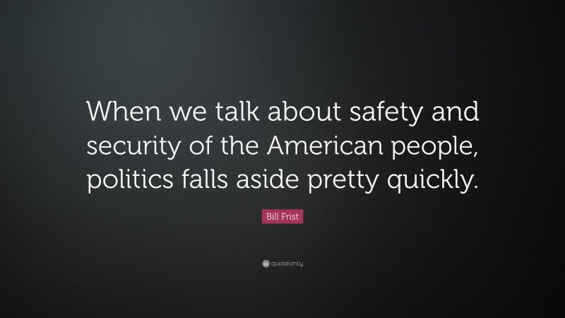 Bill Frist Quote: “When we talk about safety and security of the American people, politics falls aside pretty quickly.”