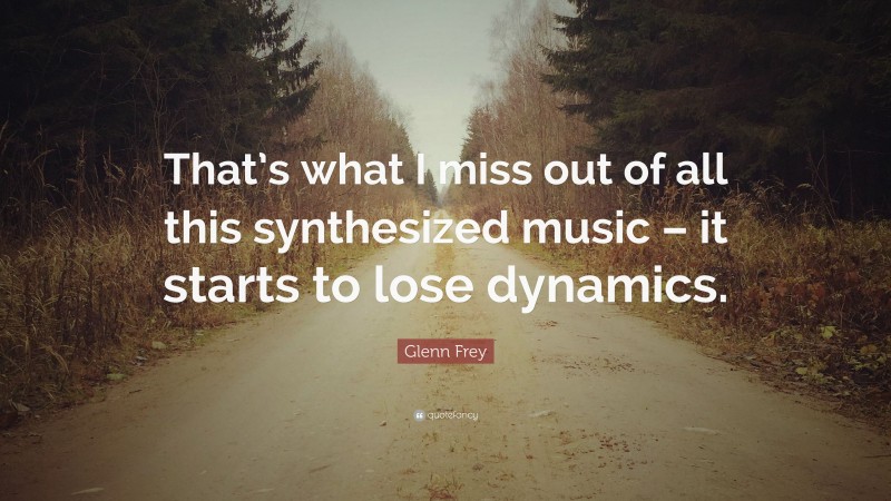 Glenn Frey Quote: “That’s what I miss out of all this synthesized music – it starts to lose dynamics.”