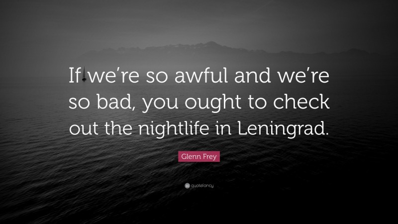 Glenn Frey Quote: “If we’re so awful and we’re so bad, you ought to check out the nightlife in Leningrad.”