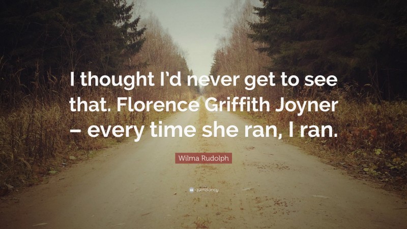 Wilma Rudolph Quote: “I thought I’d never get to see that. Florence Griffith Joyner – every time she ran, I ran.”