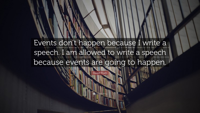 David Frum Quote: “Events don’t happen because I write a speech. I am allowed to write a speech because events are going to happen.”