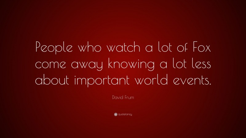 David Frum Quote: “People who watch a lot of Fox come away knowing a lot less about important world events.”