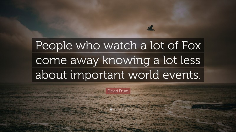 David Frum Quote: “People who watch a lot of Fox come away knowing a lot less about important world events.”