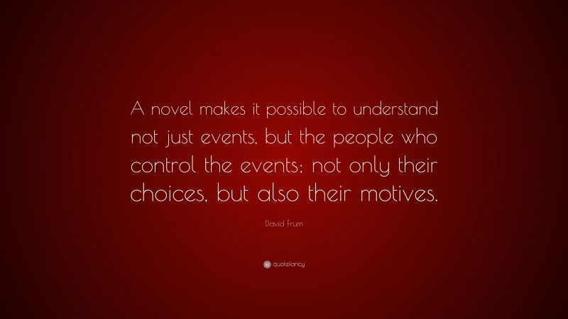 David Frum Quote: “A novel makes it possible to understand not just events, but the people who control the events; not only their choices, but also their motives.”