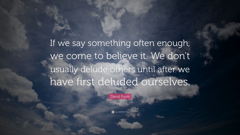 David Frum Quote: “If we say something often enough, we come to believe it. We don’t usually delude others until after we have first deluded ourselves.”