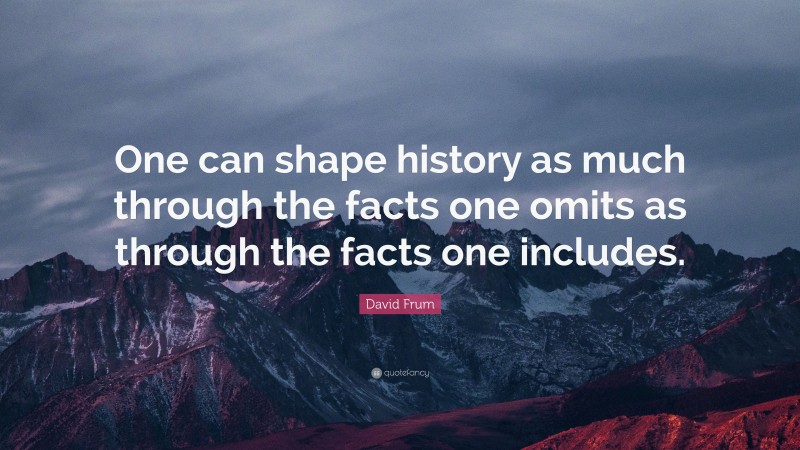 David Frum Quote: “One can shape history as much through the facts one omits as through the facts one includes.”