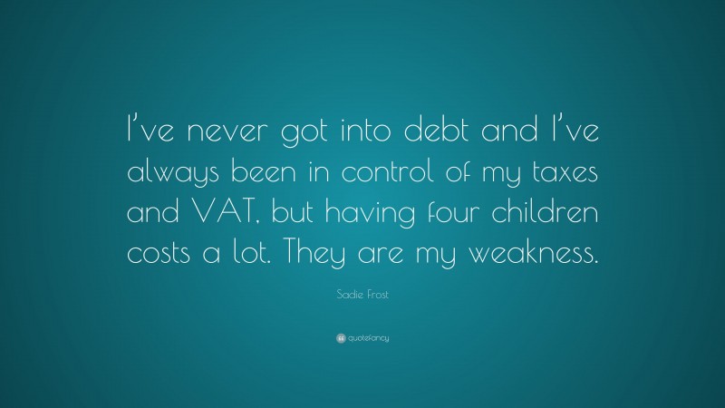 Sadie Frost Quote: “I’ve never got into debt and I’ve always been in control of my taxes and VAT, but having four children costs a lot. They are my weakness.”