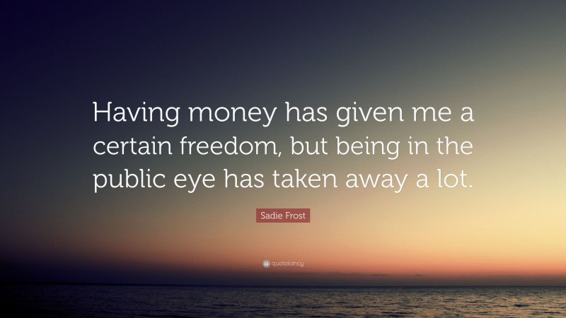Sadie Frost Quote: “Having money has given me a certain freedom, but being in the public eye has taken away a lot.”