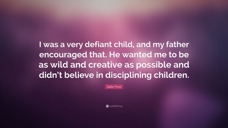 Sadie Frost Quote: “I was a very defiant child, and my father encouraged that. He wanted me to be as wild and creative as possible and didn’t believe in disciplining children.”