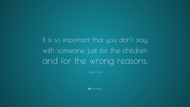 Sadie Frost Quote: “It is so important that you don’t stay with someone just for the children and for the wrong reasons.”