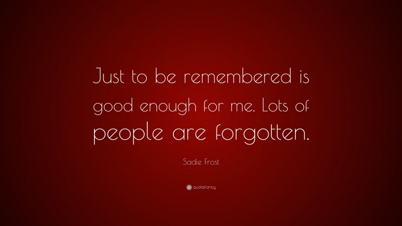 Sadie Frost Quote: “Just to be remembered is good enough for me. Lots of people are forgotten.”