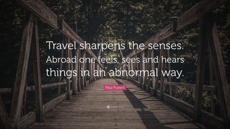 Paul Fussell Quote: “Travel sharpens the senses. Abroad one feels, sees and hears things in an abnormal way.”