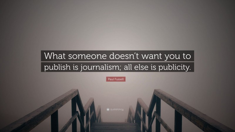 Paul Fussell Quote: “What someone doesn’t want you to publish is journalism; all else is publicity.”