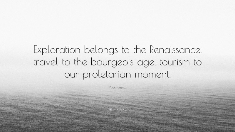 Paul Fussell Quote: “Exploration belongs to the Renaissance, travel to the bourgeois age, tourism to our proletarian moment.”