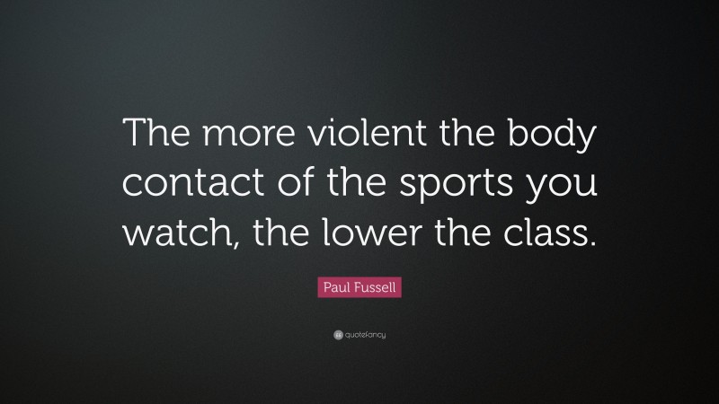 Paul Fussell Quote: “The more violent the body contact of the sports you watch, the lower the class.”