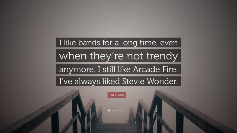 Sia Furler Quote: “I like bands for a long time, even when they’re not trendy anymore. I still like Arcade Fire. I’ve always liked Stevie Wonder.”