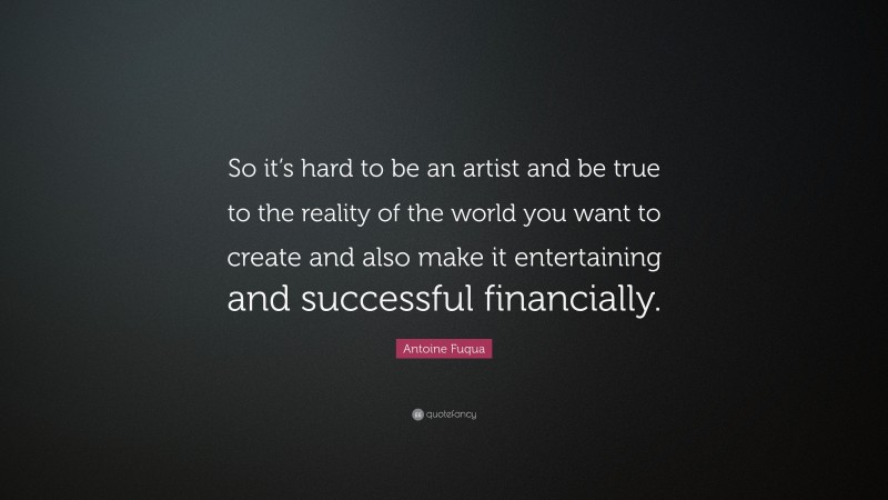 Antoine Fuqua Quote: “So it’s hard to be an artist and be true to the reality of the world you want to create and also make it entertaining and successful financially.”