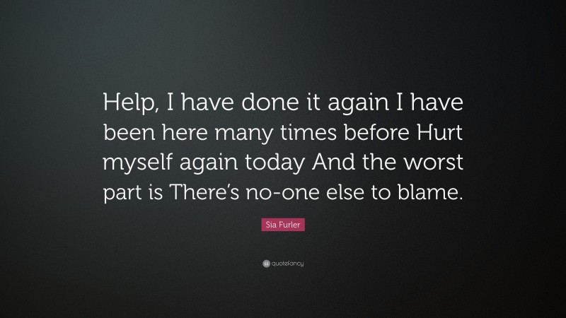 Sia Furler Quote: “Help, I have done it again I have been here many times before Hurt myself again today And the worst part is There’s no-one else to blame.”