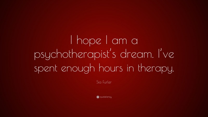 Sia Furler Quote: “I hope I am a psychotherapist’s dream. I’ve spent enough hours in therapy.”