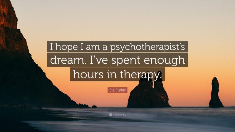 Sia Furler Quote: “I hope I am a psychotherapist’s dream. I’ve spent enough hours in therapy.”