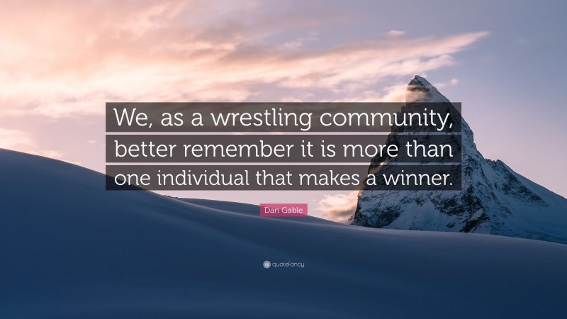 Dan Gable Quote: “We, as a wrestling community, better remember it is more than one individual that makes a winner.”