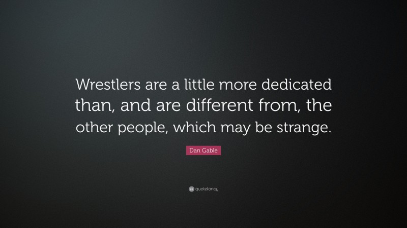 Dan Gable Quote: “Wrestlers are a little more dedicated than, and are different from, the other people, which may be strange.”