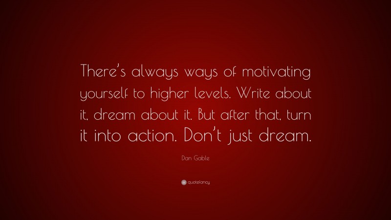Dan Gable Quote: “There’s always ways of motivating yourself to higher levels. Write about it, dream about it. But after that, turn it into action. Don’t just dream.”
