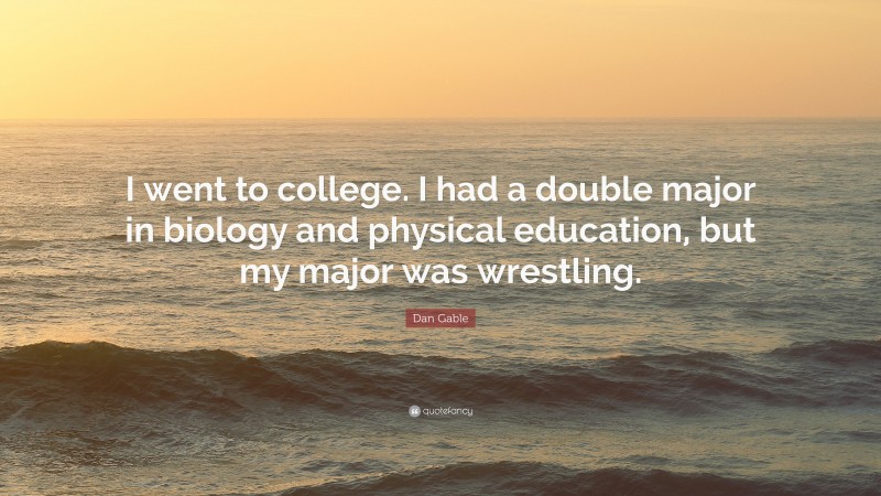 Dan Gable Quote: “I went to college. I had a double major in biology and physical education, but my major was wrestling.”