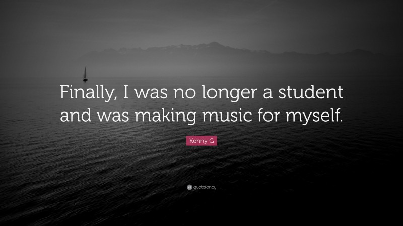 Kenny G Quote: “Finally, I was no longer a student and was making music for myself.”