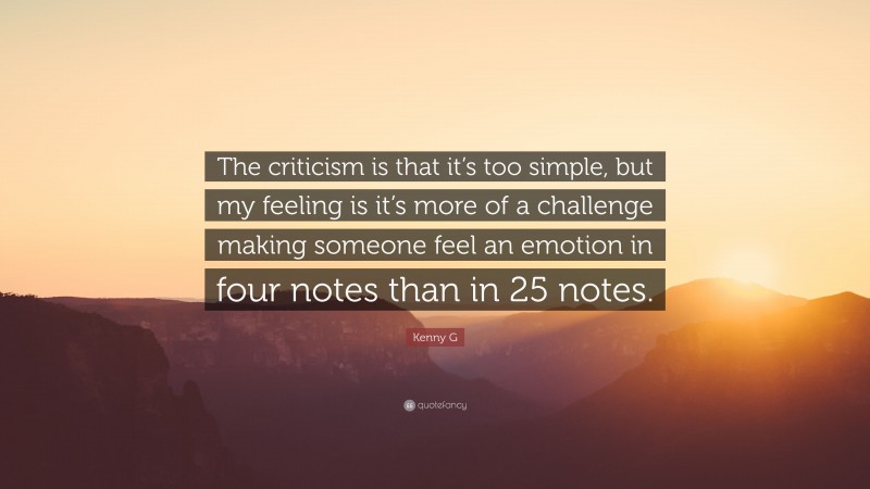 Kenny G Quote: “The criticism is that it’s too simple, but my feeling is it’s more of a challenge making someone feel an emotion in four notes than in 25 notes.”